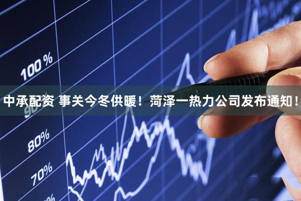中承配资 事关今冬供暖！菏泽一热力公司发布通知！