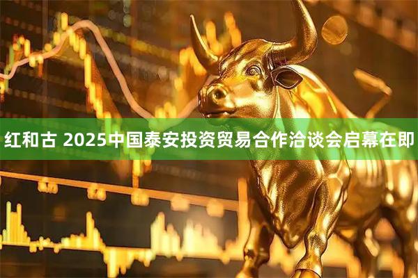 红和古 2025中国泰安投资贸易合作洽谈会启幕在即