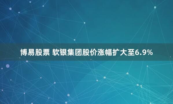 博易股票 软银集团股价涨幅扩大至6.9%