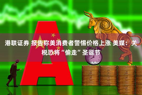 港联证券 报告称美消费者警惕价格上涨 美媒：关税恐将“偷走”圣诞节