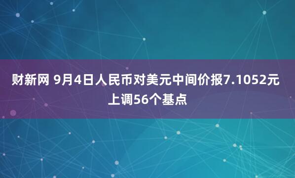 财新网 9月4日人民币对美元中间价报7.1052元 上调56个基点