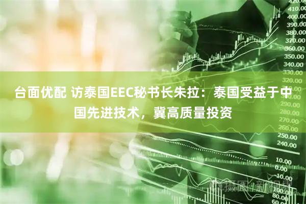 台面优配 访泰国EEC秘书长朱拉：泰国受益于中国先进技术，冀高质量投资