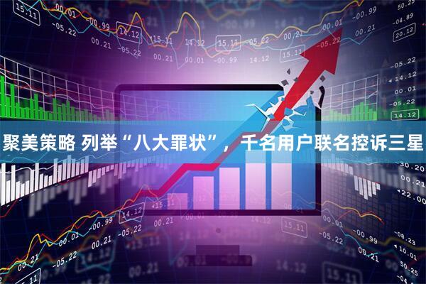 聚美策略 列举“八大罪状”，千名用户联名控诉三星