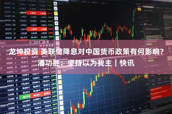 龙坤投资 美联储降息对中国货币政策有何影响？潘功胜：坚持以为我主｜快讯