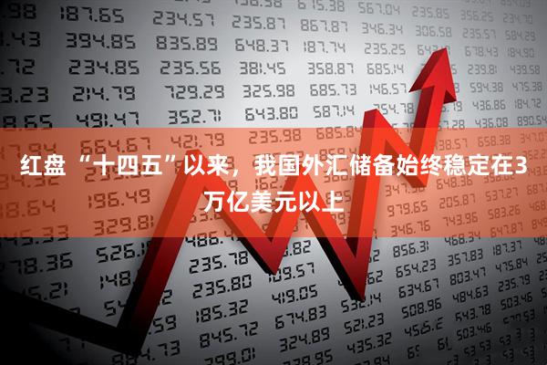 红盘 “十四五”以来，我国外汇储备始终稳定在3万亿美元以上