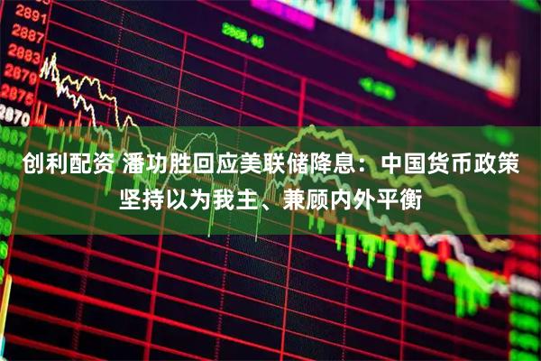 创利配资 潘功胜回应美联储降息：中国货币政策坚持以为我主、兼顾内外平衡