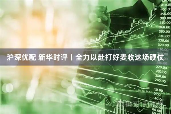 沪深优配 新华时评丨全力以赴打好麦收这场硬仗