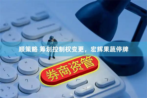 顺策略 筹划控制权变更，宏辉果蔬停牌