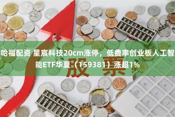 哈福配资 星宸科技20cm涨停，低费率创业板人工智能ETF华夏（159381）涨超1%