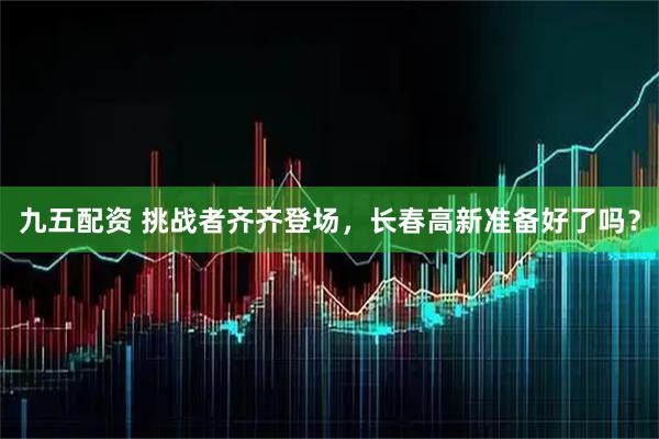 九五配资 挑战者齐齐登场，长春高新准备好了吗？