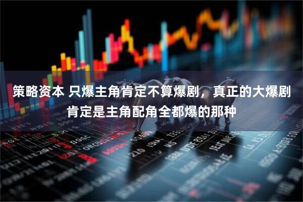 策略资本 只爆主角肯定不算爆剧，真正的大爆剧肯定是主角配角全都爆的那种
