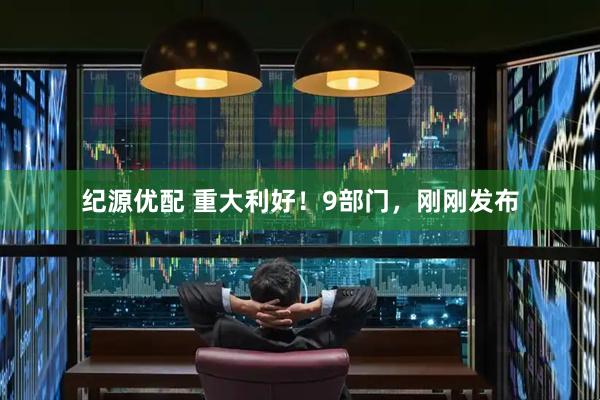 纪源优配 重大利好！9部门，刚刚发布
