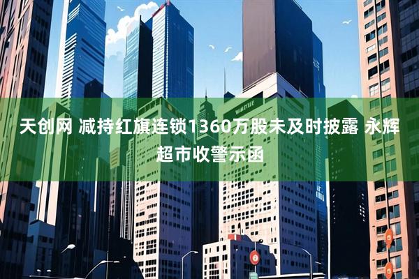 天创网 减持红旗连锁1360万股未及时披露 永辉超市收警示函
