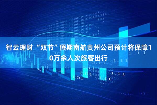 智云理财 “双节”假期南航贵州公司预计将保障10万余人次旅客出行