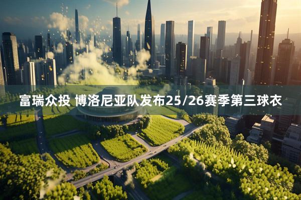 富瑞众投 博洛尼亚队发布25/26赛季第三球衣