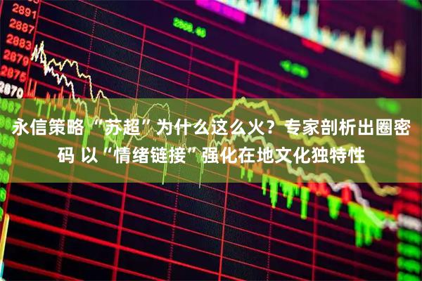 永信策略 “苏超”为什么这么火？专家剖析出圈密码 以“情绪链接”强化在地文化独特性