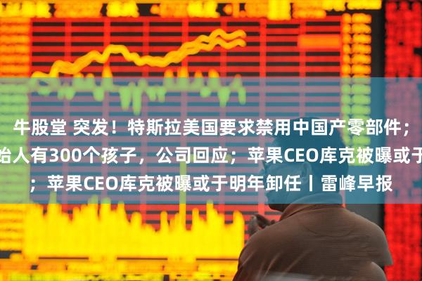 牛股堂 突发!特斯拉美国要求禁用中国产零部件;离谱!曝多益网络创始人有300个孩子,公司回应;苹果CEO库克被曝或于明年卸任丨雷峰早报