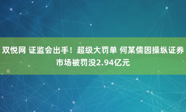 双悦网 证监会出手！超级大罚单 何某儒因操纵证券市场被罚没2.94亿元