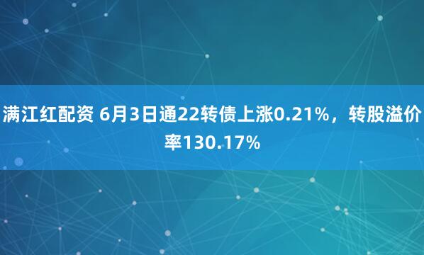 满江红配资 6月3日通22转债上涨0.21%，转股溢价率130.17%