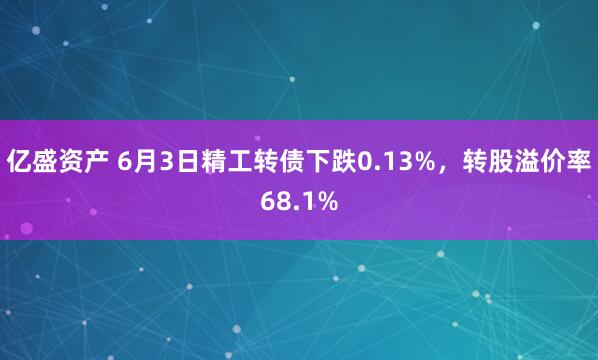 亿盛资产 6月3日精工转债下跌0.13%,转股溢价率68.1%