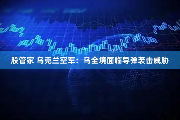 股管家 乌克兰空军：乌全境面临导弹袭击威胁