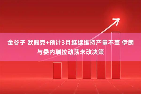 金谷子 欧佩克+预计3月继续维持产量不变 伊朗与委内瑞拉动荡未改决策