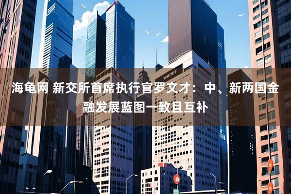 海龟网 新交所首席执行官罗文才:中、新两国金融发展蓝图一致且互补