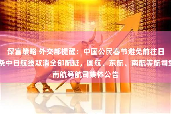 深富策略 外交部提醒：中国公民春节避免前往日本！49条中日航线取消全部航班，国航、东航、南航等航司集体公告