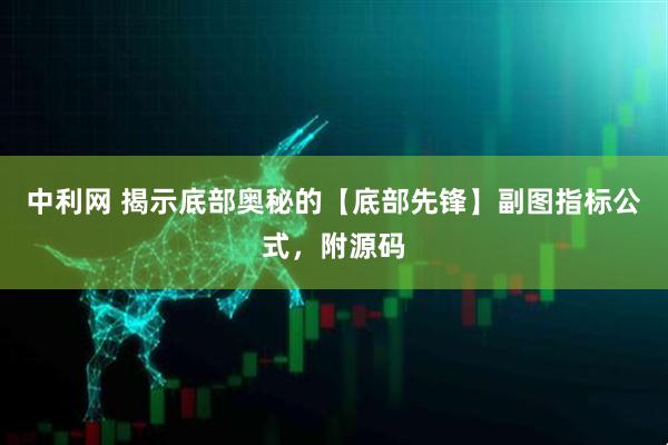 中利网 揭示底部奥秘的【底部先锋】副图指标公式，附源码