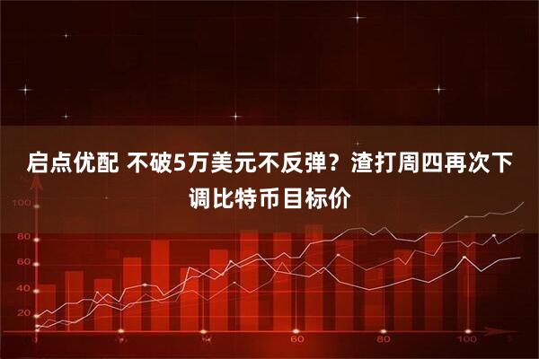 启点优配 不破5万美元不反弹？渣打周四再次下调比特币目标价