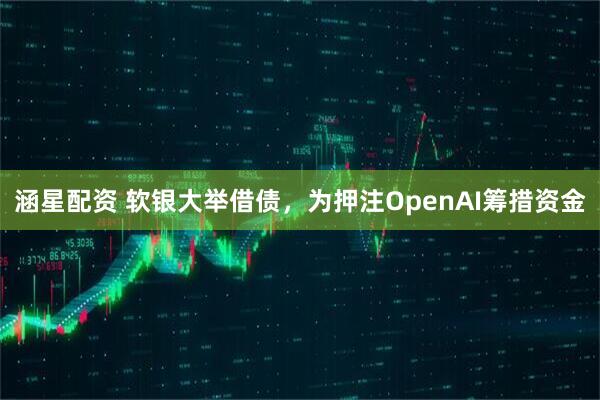 涵星配资 软银大举借债，为押注OpenAI筹措资金