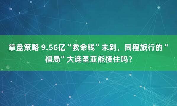 掌盘策略 9.56亿“救命钱”未到，同程旅行的“棋局”大连圣亚能接住吗？