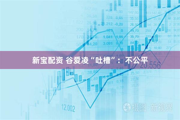 新宝配资 谷爱凌“吐槽”:不公平