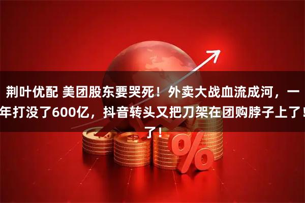 荆叶优配 美团股东要哭死!外卖大战血流成河,一年打没了600亿,抖音转头又把刀架在团购脖子上了!