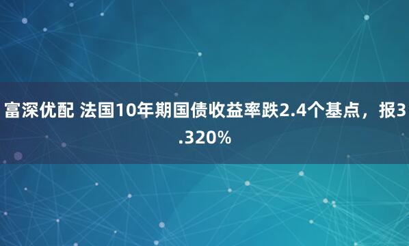 富深优配 法国10年期国债收益率跌2.4个基点，报3.320%