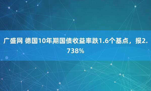 广盛网 德国10年期国债收益率跌1.6个基点，报2.738%