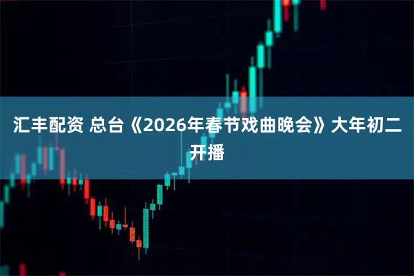 汇丰配资 总台《2026年春节戏曲晚会》大年初二开播