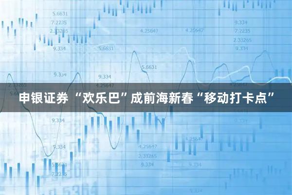 申银证券 “欢乐巴”成前海新春“移动打卡点”