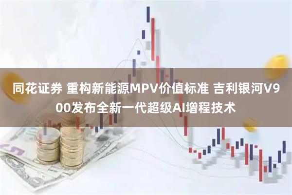 同花证券 重构新能源MPV价值标准 吉利银河V900发布全新一代超级AI增程技术