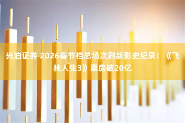 兴泊证券 2026春节档总场次刷新影史纪录！《飞驰人生3》票房破20亿