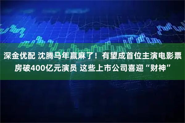 深金优配 沈腾马年赢麻了！有望成首位主演电影票房破400亿元演员 这些上市公司喜迎“财神”
