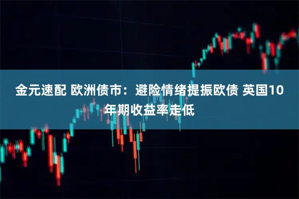 金元速配 欧洲债市：避险情绪提振欧债 英国10年期收益率走低