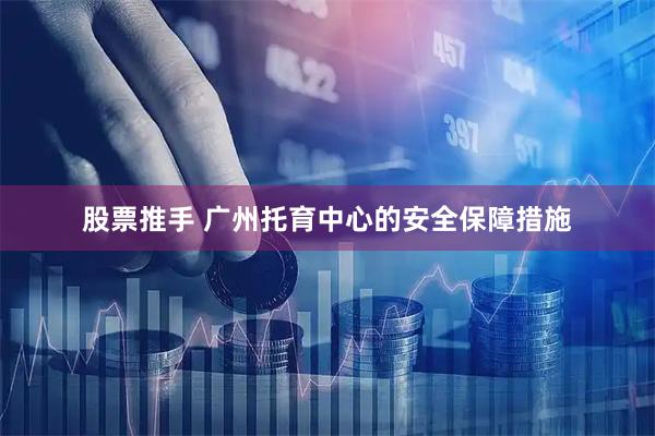 股票推手 广州托育中心的安全保障措施
