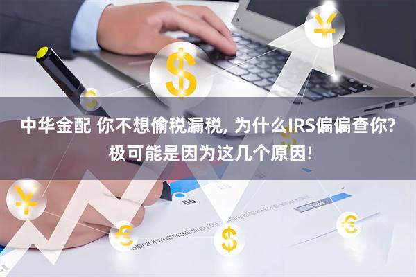 中华金配 你不想偷税漏税, 为什么IRS偏偏查你? 极可能是因为这几个原因!
