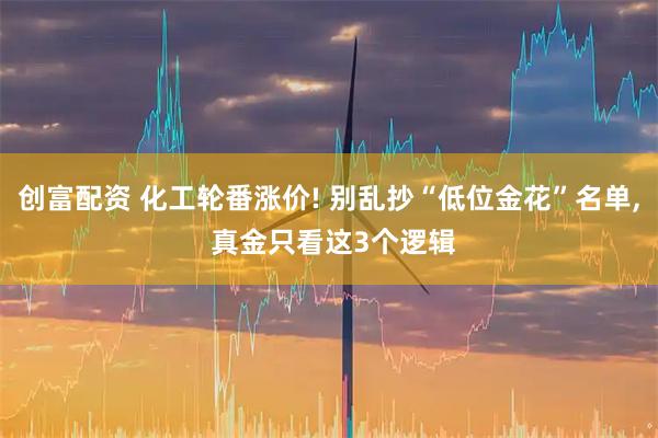 创富配资 化工轮番涨价! 别乱抄“低位金花”名单, 真金只看这3个逻辑