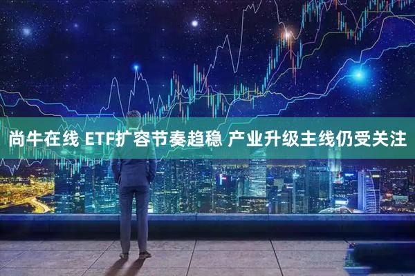 尚牛在线 ETF扩容节奏趋稳 产业升级主线仍受关注