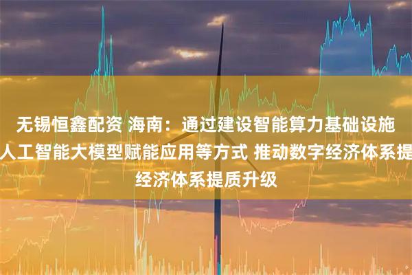 无锡恒鑫配资 海南:通过建设智能算力基础设施、探索人工智能大模型赋能应用等方式 推动数字经济体系提质升级