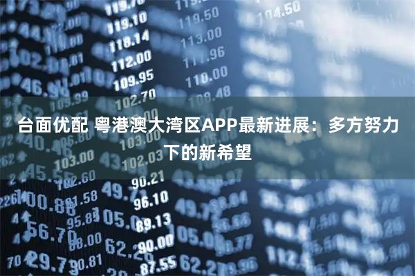 台面优配 粤港澳大湾区APP最新进展:多方努力下的新希望