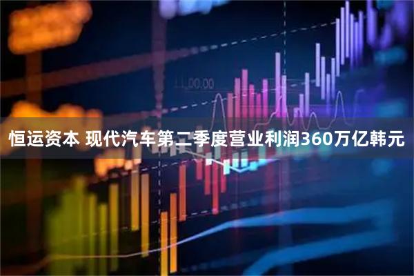 恒运资本 现代汽车第二季度营业利润360万亿韩元