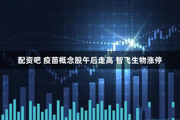 配资吧 疫苗概念股午后走高 智飞生物涨停